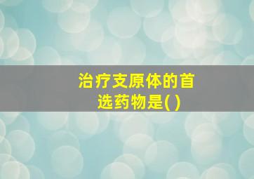 治疗支原体的首选药物是( )